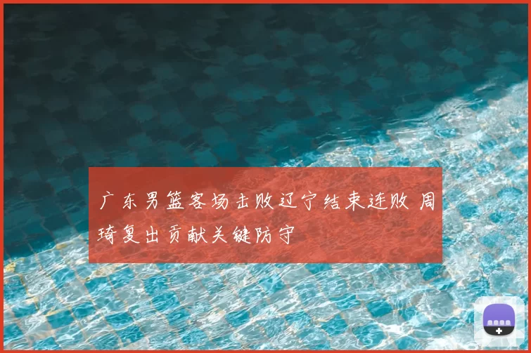 广东男篮客场击败辽宁结束连败 周琦复出贡献关键防守