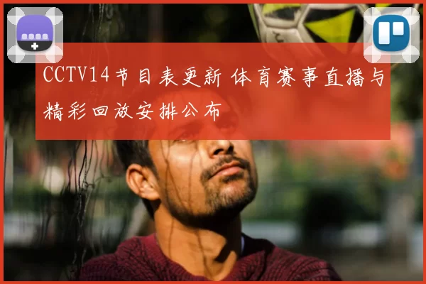 CCTV14节目表更新 体育赛事直播与精彩回放安排公布