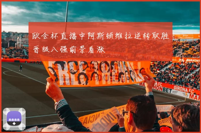 欧会杯直播中阿斯顿维拉逆转取胜晋级八强前景看涨