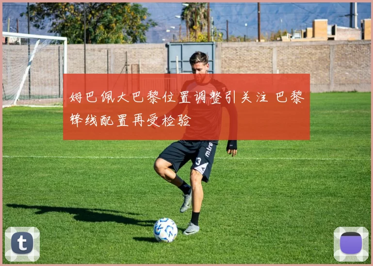 姆巴佩大巴黎位置调整引关注 巴黎锋线配置再受检验