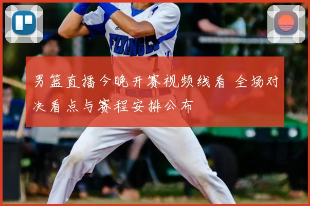 男篮直播今晚开赛视频线看 全场对决看点与赛程安排公布