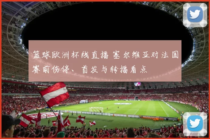 篮球欧洲杯线直播 塞尔维亚对法国赛前伤停、首发与转播看点