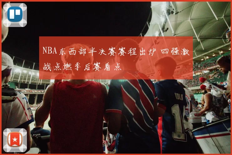 NBA东西部半决赛赛程出炉 四强激战点燃季后赛看点