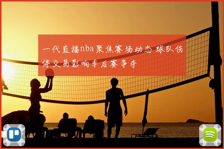 一代直播nba聚焦赛场动态 球队伤停交易影响季后赛争夺