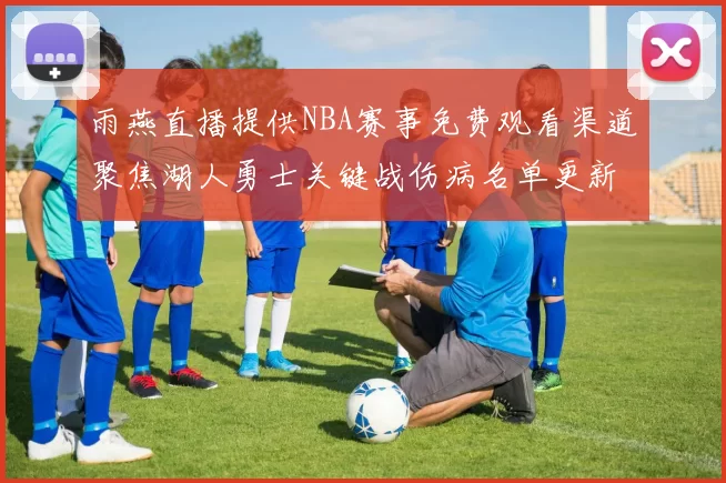 雨燕直播提供NBA赛事免费观看渠道聚焦湖人勇士关键战伤病名单更新