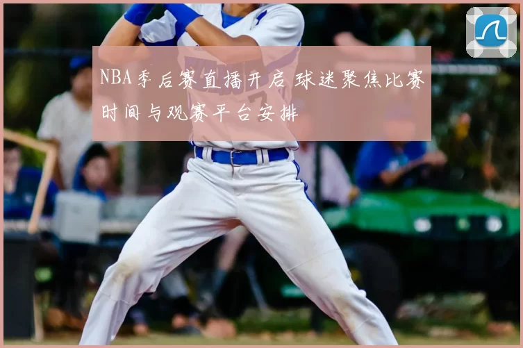 NBA季后赛直播开启 球迷聚焦比赛时间与观赛平台安排
