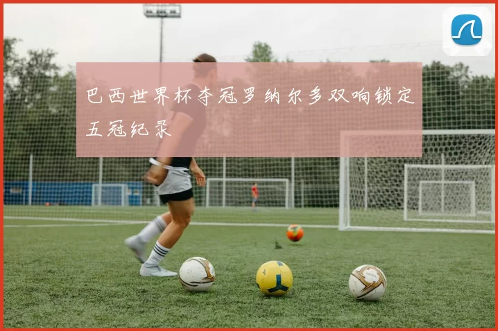 巴西世界杯夺冠罗纳尔多双响锁定五冠纪录