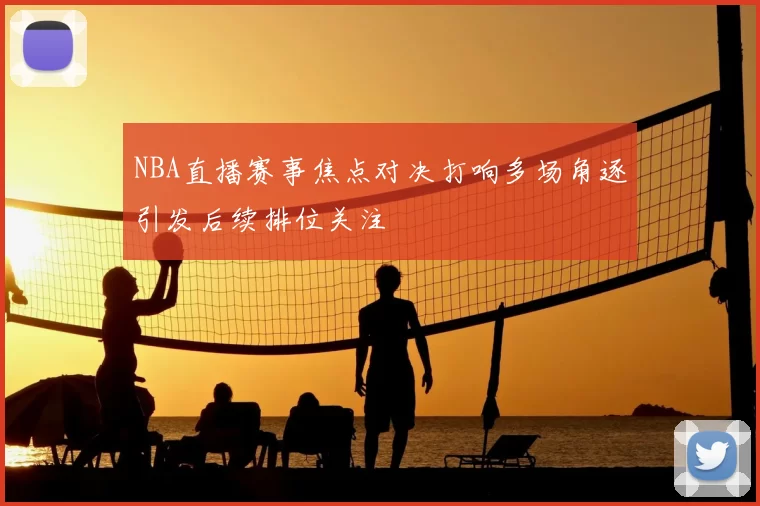 NBA直播赛事焦点对决打响多场角逐引发后续排位关注