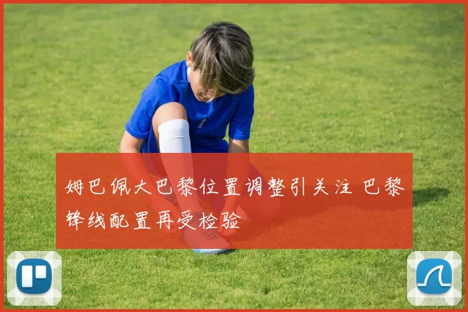 姆巴佩大巴黎位置调整引关注 巴黎锋线配置再受检验
