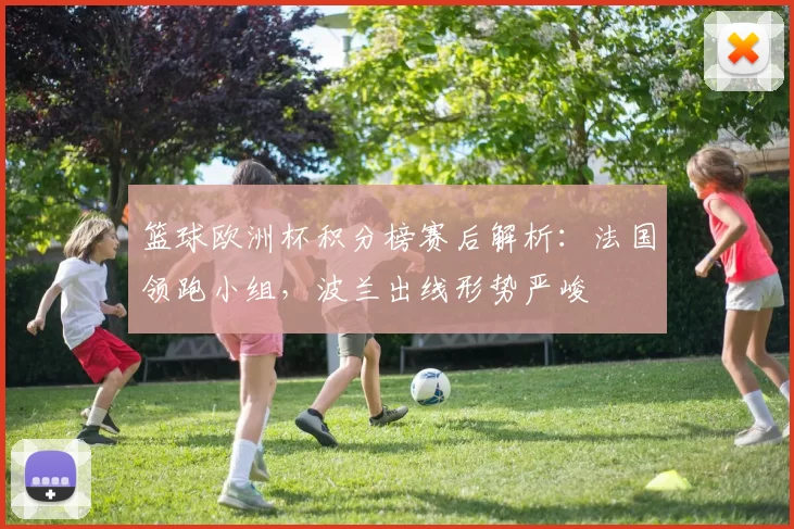 篮球欧洲杯积分榜赛后解析：法国领跑小组，波兰出线形势严峻