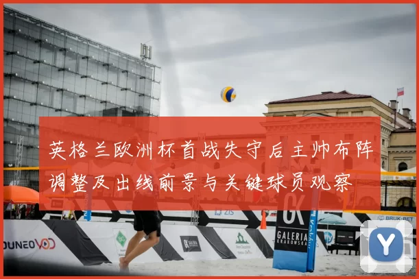 英格兰欧洲杯首战失守后主帅布阵调整及出线前景与关键球员观察