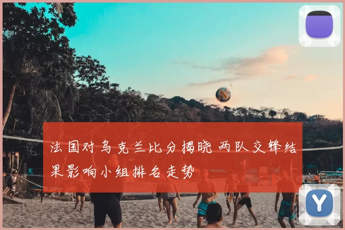 法国对乌克兰比分揭晓 两队交锋结果影响小组排名走势