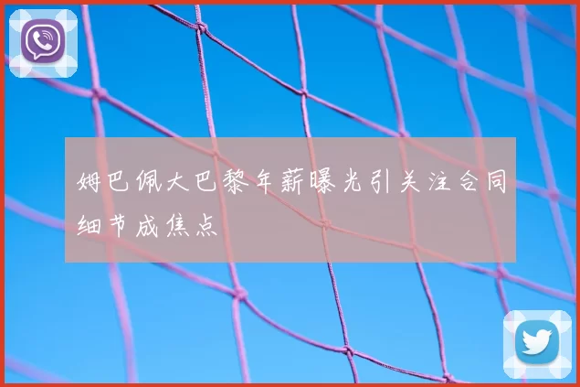 姆巴佩大巴黎年薪曝光引关注合同细节成焦点