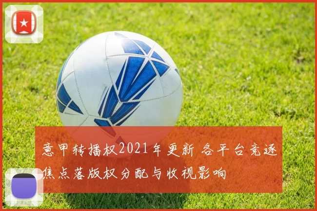 意甲转播权2021年更新 各平台竞逐焦点落版权分配与收视影响