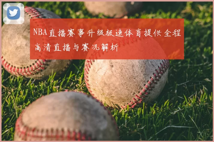 NBA直播赛事升级极速体育提供全程高清直播与赛况解析