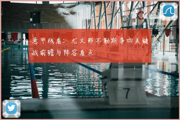 意甲线看：尤文那不勒斯争四关键战前瞻与阵容看点