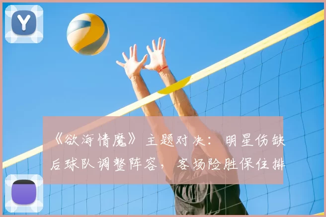 《欲海情魔》主题对决：明星伤缺后球队调整阵容，客场险胜保住排名