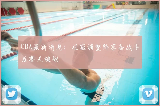 CBA最新消息：辽篮调整阵容备战季后赛关键战