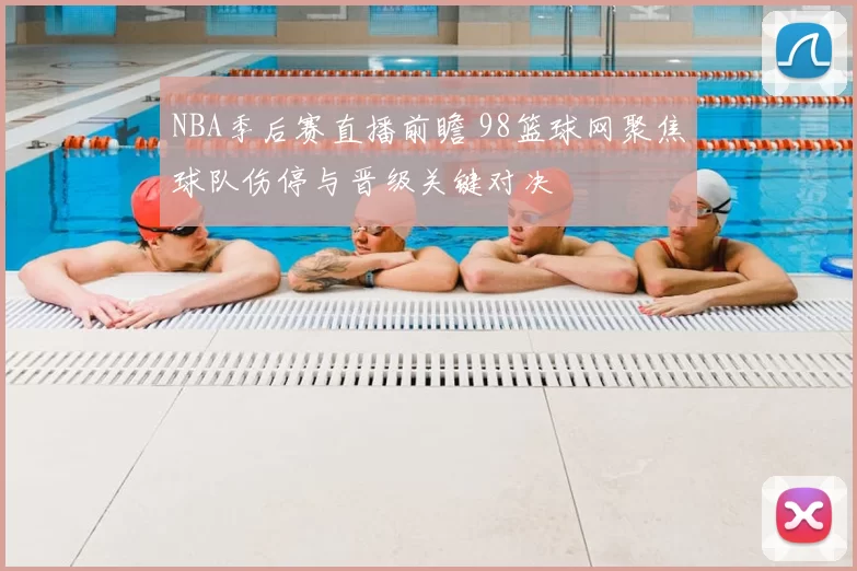 NBA季后赛直播前瞻 98篮球网聚焦球队伤停与晋级关键对决