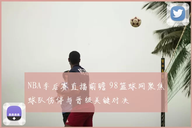 NBA季后赛直播前瞻 98篮球网聚焦球队伤停与晋级关键对决
