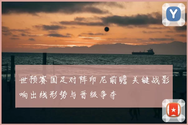 世预赛国足对阵印尼前瞻 关键战影响出线形势与晋级争夺