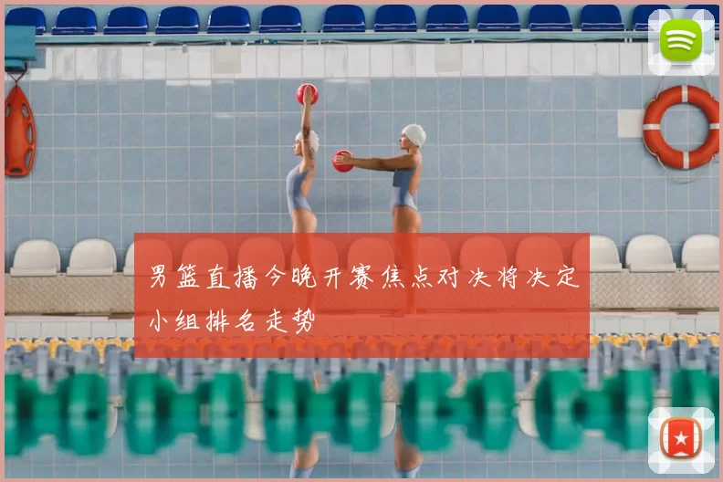 男篮直播今晚开赛焦点对决将决定小组排名走势
