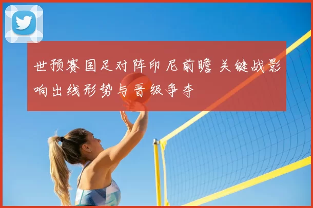 世预赛国足对阵印尼前瞻 关键战影响出线形势与晋级争夺