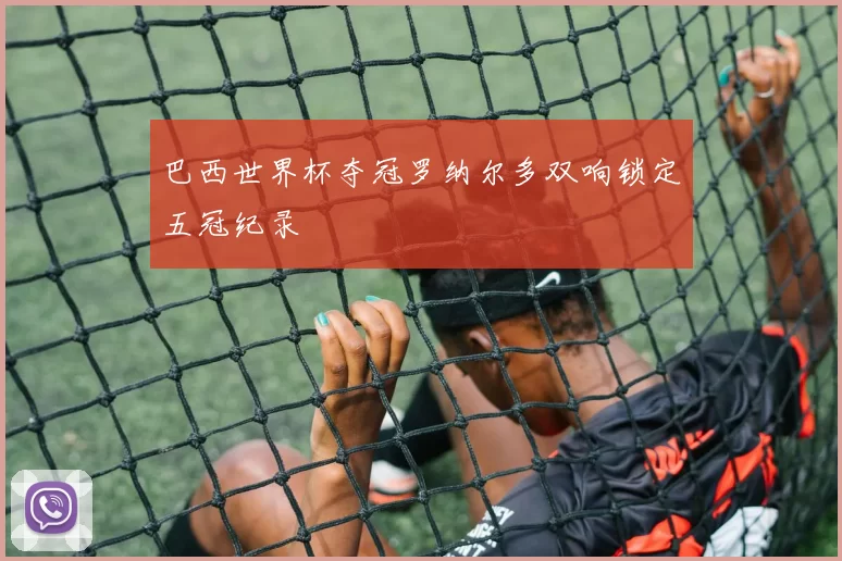巴西世界杯夺冠罗纳尔多双响锁定五冠纪录