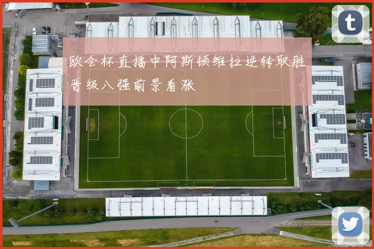 欧会杯直播中阿斯顿维拉逆转取胜晋级八强前景看涨