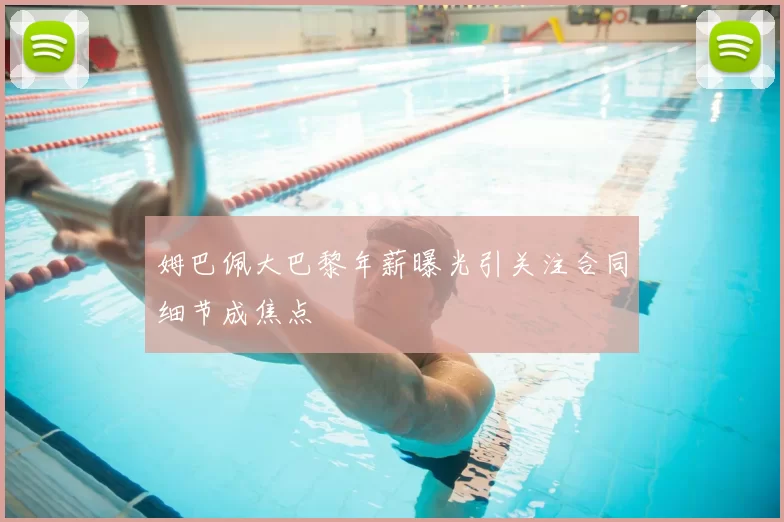 姆巴佩大巴黎年薪曝光引关注合同细节成焦点