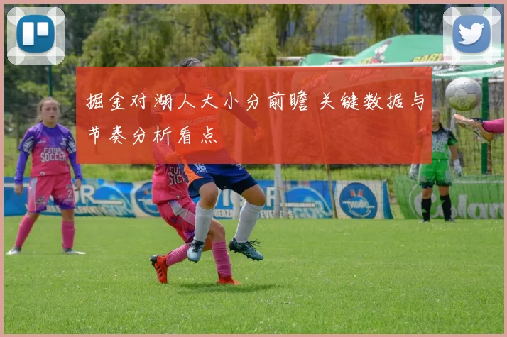 掘金对湖人大小分前瞻 关键数据与节奏分析看点