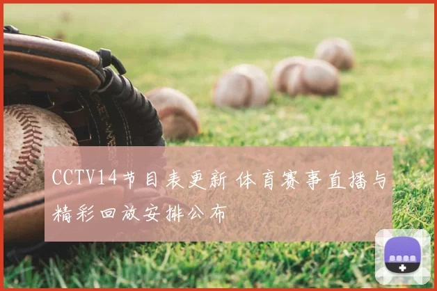 CCTV14节目表更新 体育赛事直播与精彩回放安排公布