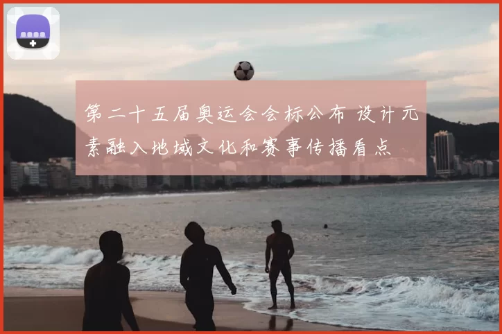 第二十五届奥运会会标公布 设计元素融入地域文化和赛事传播看点