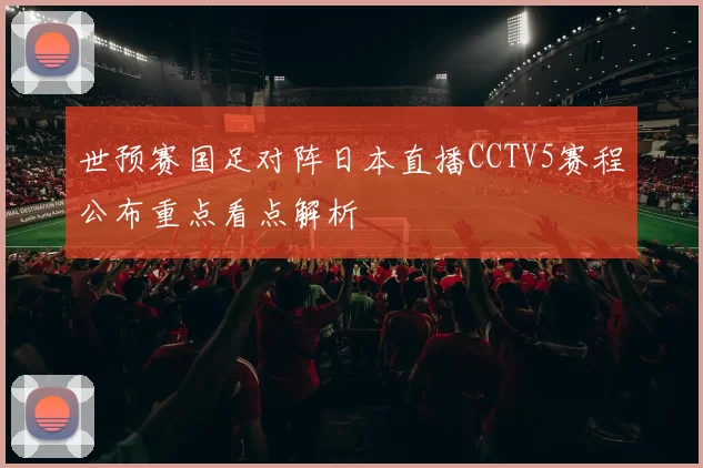 世预赛国足对阵日本直播CCTV5赛程公布重点看点解析