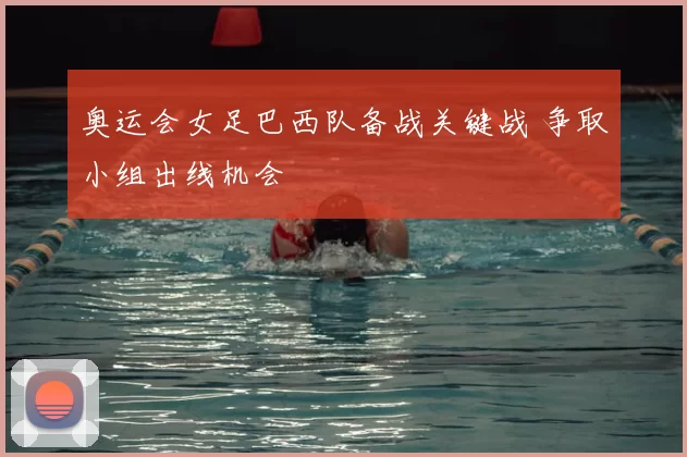 奥运会女足巴西队备战关键战 争取小组出线机会