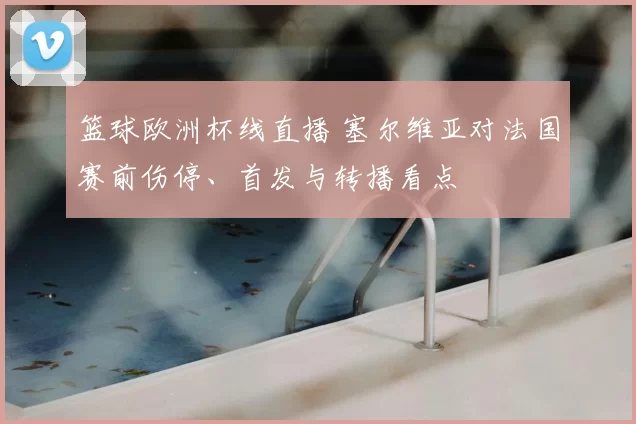 篮球欧洲杯线直播 塞尔维亚对法国赛前伤停、首发与转播看点