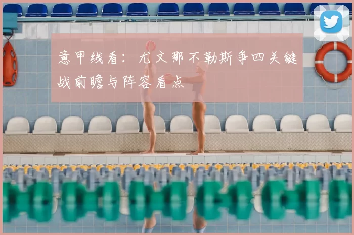 意甲线看:尤文那不勒斯争四关键战前瞻与阵容看点