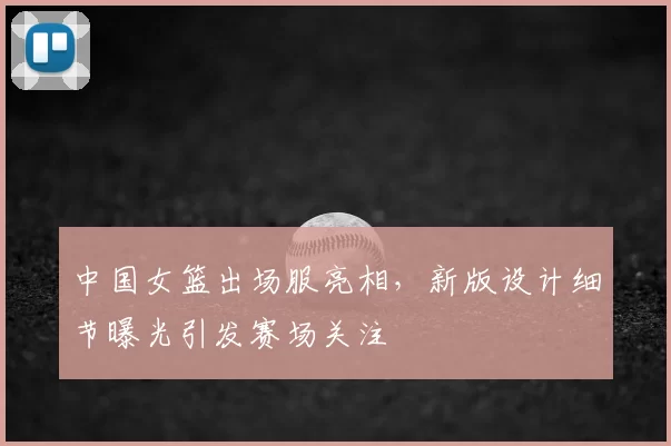 中国女篮出场服亮相，新版设计细节曝光引发赛场关注