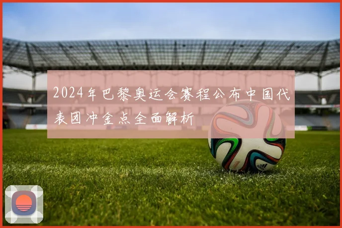 2024年巴黎奥运会赛程公布中国代表团冲金点全面解析