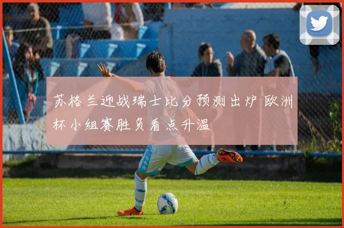 苏格兰迎战瑞士比分预测出炉 欧洲杯小组赛胜负看点升温