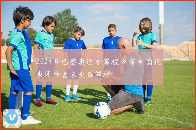 2024年巴黎奥运会赛程公布中国代表团冲金点全面解析