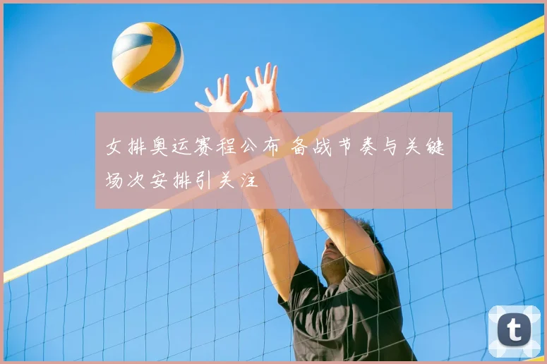 女排奥运赛程公布 备战节奏与关键场次安排引关注