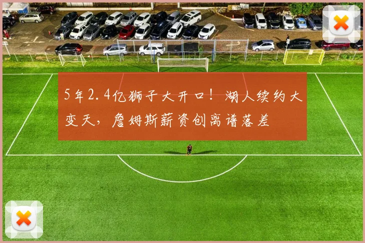 5年2.4亿狮子大开口!湖人续约大变天,詹姆斯薪资创离谱落差