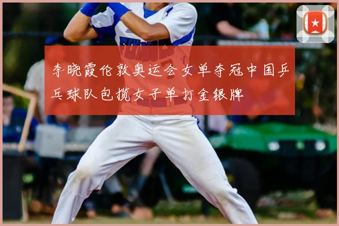 李晓霞伦敦奥运会女单夺冠中国乒乓球队包揽女子单打金银牌