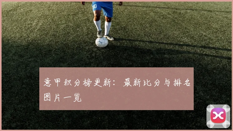 意甲积分榜更新:最新比分与排名图片一览