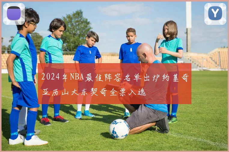 2024年NBA最佳阵容名单出炉约基奇亚历山大东契奇全票入选