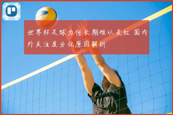 世界杯足球为何长期难以走红 国内外关注度分化原因解析