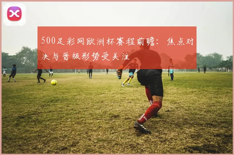 500足彩网欧洲杯赛程前瞻:焦点对决与晋级形势受关注