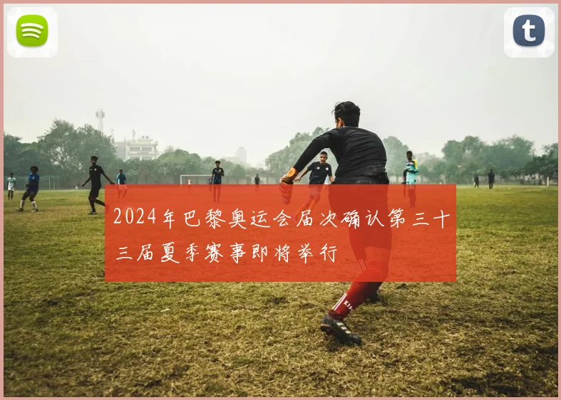 2024年巴黎奥运会届次确认第三十三届夏季赛事即将举行