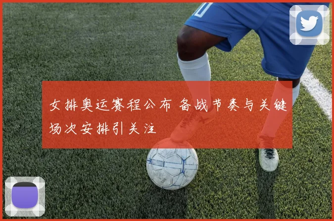 女排奥运赛程公布 备战节奏与关键场次安排引关注